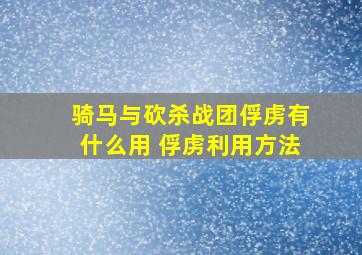 骑马与砍杀战团俘虏有什么用 俘虏利用方法